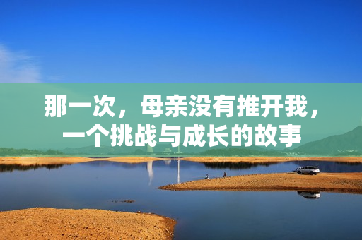 那一次，母親沒(méi)有推開(kāi)我，一個(gè)挑戰(zhàn)與成長(zhǎng)的故事