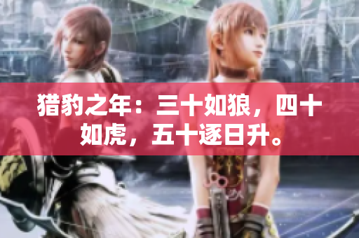 獵豹之年：三十如狼，四十如虎，五十逐日升。