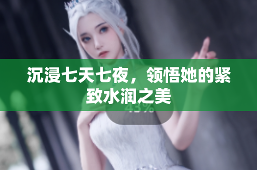 沉浸七天七夜，領(lǐng)悟她的緊致水潤之美