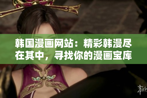 韓國漫畫網(wǎng)站：精彩韓漫盡在其中，尋找你的漫畫寶庫