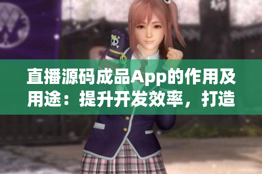 直播源碼成品App的作用及用途：提升開發(fā)效率，打造自定義的直播應用程序  