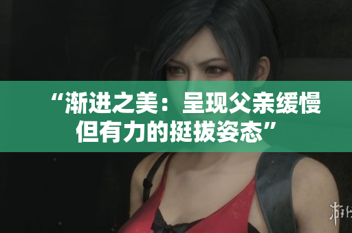 “漸進(jìn)之美：呈現(xiàn)父親緩慢但有力的挺拔姿態(tài)”