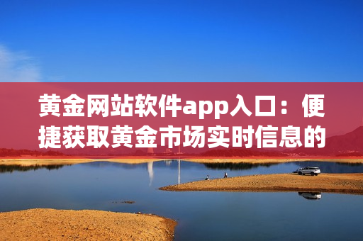 黃金網(wǎng)站軟件app入口：便捷獲取黃金市場(chǎng)實(shí)時(shí)信息的利器