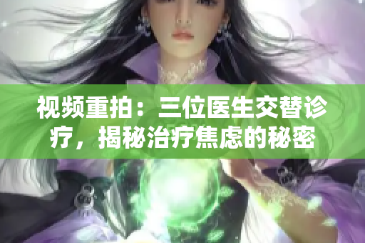 視頻重拍：三位醫(yī)生交替診療，揭秘治療焦慮的秘密