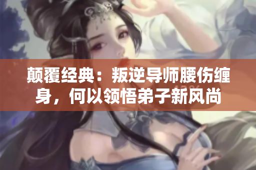 顛覆經(jīng)典：叛逆導(dǎo)師腰傷纏身，何以領(lǐng)悟弟子新風(fēng)尚