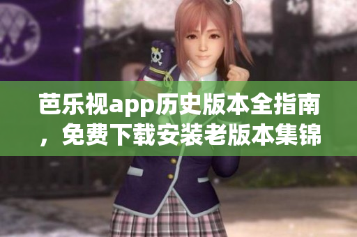 芭樂視app歷史版本全指南，免費下載安裝老版本集錦