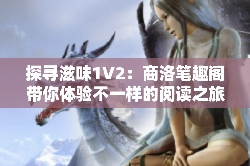探尋滋味1V2：商洛筆趣閣帶你體驗不一樣的閱讀之旅！