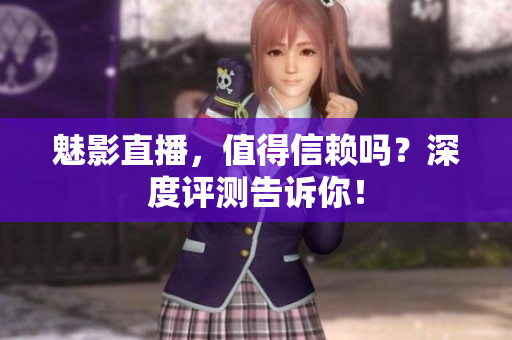 魅影直播，值得信賴嗎？深度評測告訴你！