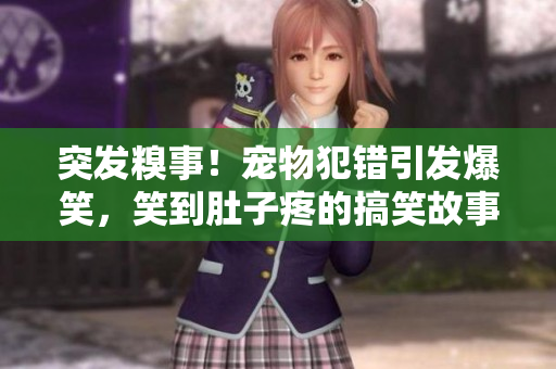 突發(fā)糗事！寵物犯錯引發(fā)爆笑，笑到肚子疼的搞笑故事