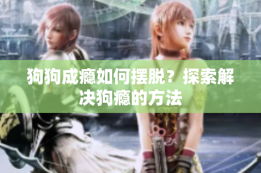 狗狗成癮如何擺脫？探索解決狗癮的方法
