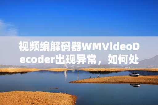 視頻編解碼器WMVideoDecoder出現(xiàn)異常，如何處理？