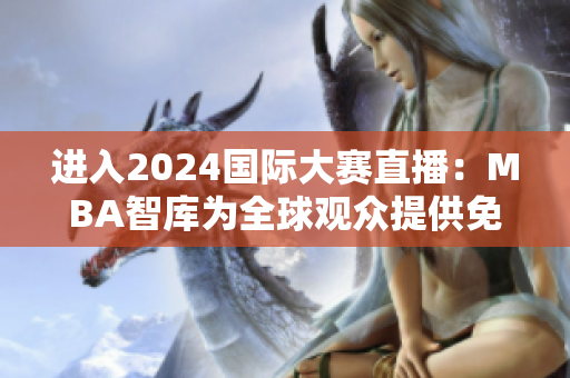 進(jìn)入2024國(guó)際大賽直播：MBA智庫(kù)為全球觀眾提供免費(fèi)在線視頻入口