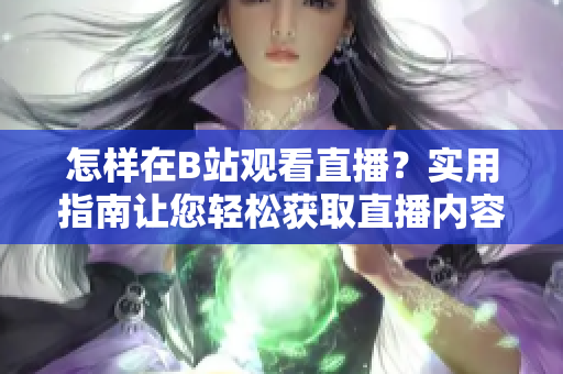 怎樣在B站觀看直播？實(shí)用指南讓您輕松獲取直播內(nèi)容