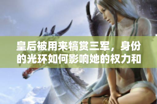 皇后被用來犒賞三軍，身份的光環(huán)如何影響她的權力和地位？