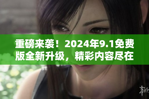 重磅來襲！2024年9.1免費版全新升級，精彩內容盡在這里