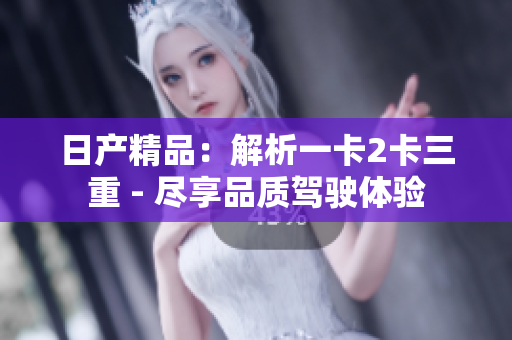 日產(chǎn)精品：解析一卡2卡三重 - 盡享品質(zhì)駕駛體驗(yàn)