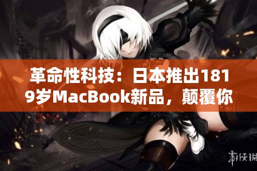 革命性科技：日本推出1819歲MacBook新品，顛覆你對(duì)筆記本的認(rèn)知