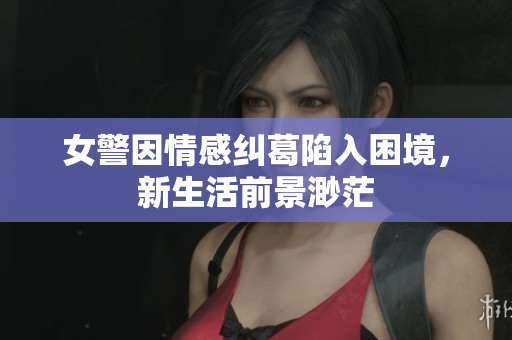 女警因情感糾葛陷入困境，新生活前景渺茫