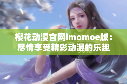櫻花動(dòng)漫官網(wǎng)imomoe版：盡情享受精彩動(dòng)漫的樂(lè)趣