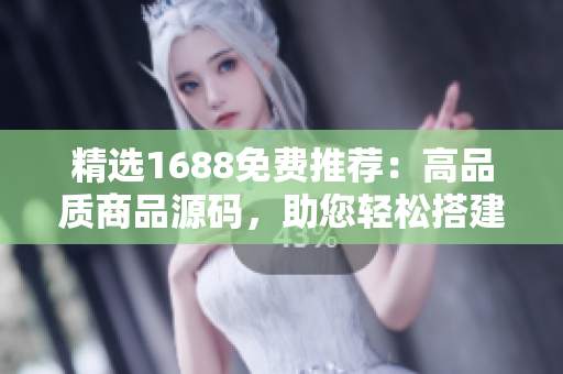 精選1688免費(fèi)推薦：高品質(zhì)商品源碼，助您輕松搭建成熟電商平臺(tái)！