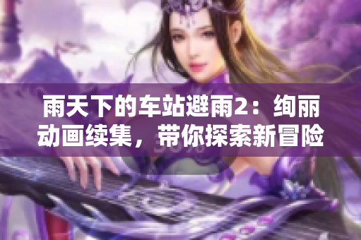 雨天下的車站避雨2：絢麗動(dòng)畫續(xù)集，帶你探索新冒險(xiǎn)！