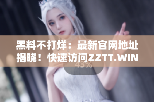 黑料不打烊：最新官網(wǎng)地址揭曉！快速訪問ZZTT.WIN，探索無盡神秘！