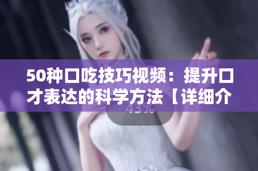 50種口吃技巧視頻：提升口才表達(dá)的科學(xué)方法【詳細(xì)介紹】
