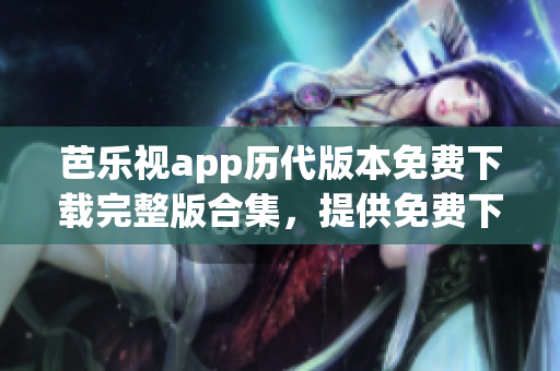 芭樂視app歷代版本免費(fèi)下載完整版合集，提供免費(fèi)下載的歷史版本