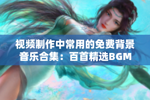 視頻制作中常用的免費(fèi)背景音樂合集：百首精選BGM免費(fèi)下載