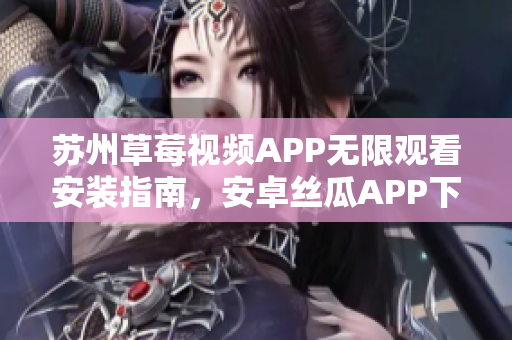 蘇州草莓視頻APP無限觀看安裝指南，安卓絲瓜APP下載教程分享