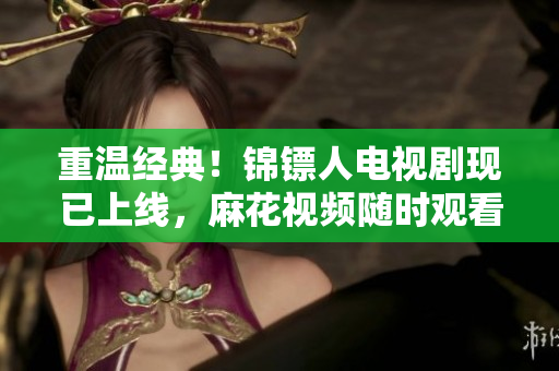 重溫經(jīng)典！錦鏢人電視劇現(xiàn)已上線，麻花視頻隨時(shí)觀看！