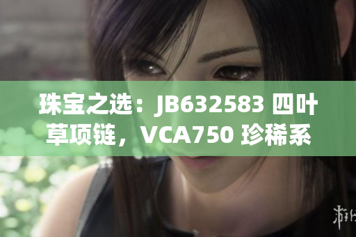 珠寶之選：JB632583 四葉草項(xiàng)鏈，VCA750 珍稀系列
