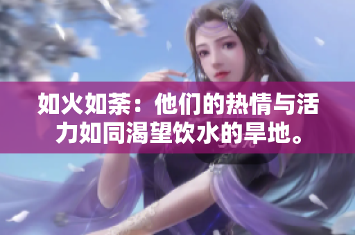 如火如荼：他們的熱情與活力如同渴望飲水的旱地。