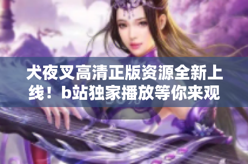 犬夜叉高清正版資源全新上線！b站獨(dú)家播放等你來(lái)觀賞