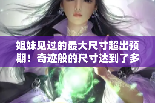 姐妹見過的最大尺寸超出預(yù)期！奇跡般的尺寸達(dá)到了多少厘米？