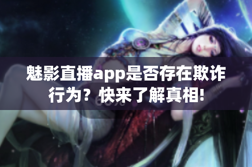 魅影直播app是否存在欺詐行為？快來了解真相!