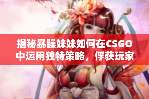 揭秘暴躁妹妹如何在CSGO中運用獨特策略，俘獲玩家目光