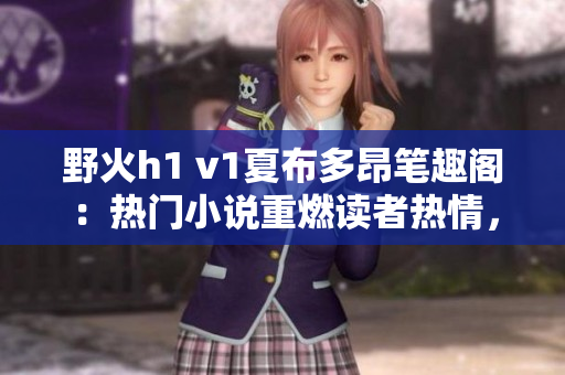 野火h1 v1夏布多昂筆趣閣：熱門小說重燃讀者熱情，掀起閱讀狂潮