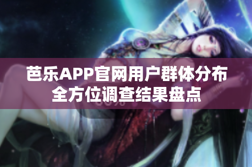 芭樂APP官網(wǎng)用戶群體分布全方位調(diào)查結(jié)果盤點(diǎn)