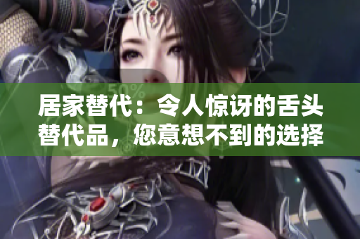 居家替代：令人驚訝的舌頭替代品，您意想不到的選擇！