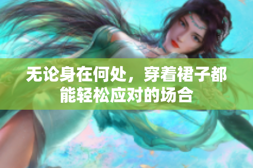 無論身在何處，穿著裙子都能輕松應(yīng)對的場合