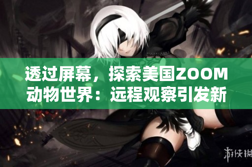 透過屏幕，探索美國ZOOM動(dòng)物世界：遠(yuǎn)程觀察引發(fā)新的野生奇遇