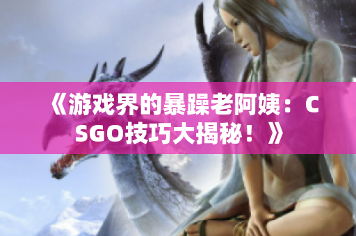 《游戲界的暴躁老阿姨：CSGO技巧大揭秘！》