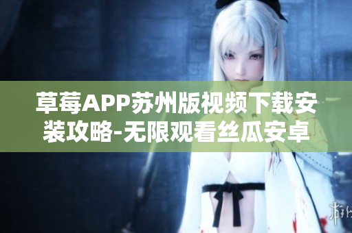 草莓APP蘇州版視頻下載安裝攻略-無(wú)限觀看絲瓜安卓版本指南