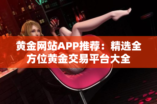黃金網(wǎng)站APP推薦：精選全方位黃金交易平臺(tái)大全
