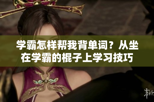 學(xué)霸怎樣幫我背單詞？從坐在學(xué)霸的棍子上學(xué)習(xí)技巧