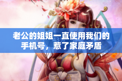 老公的姐姐一直使用我們的手機(jī)號(hào)，惹了家庭矛盾