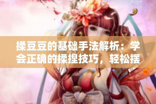 揉豆豆的基礎(chǔ)手法解析：學(xué)會(huì)正確的揉捏技巧，輕松擺脫身體疲勞