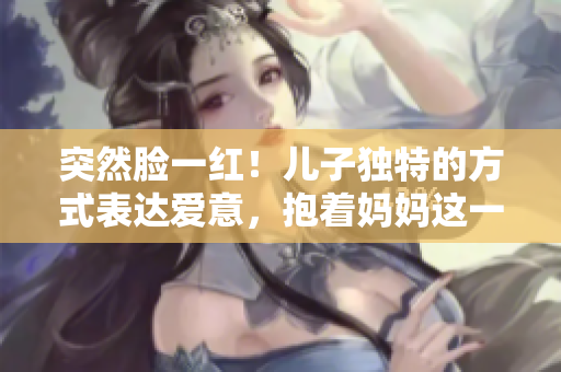 突然臉一紅！兒子獨(dú)特的方式表達(dá)愛(ài)意，抱著媽媽這一幕溫馨感動(dòng)