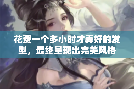 花費一個多小時才弄好的發(fā)型，最終呈現(xiàn)出完美風(fēng)格